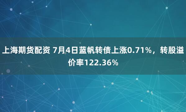 上海期货配资 7月4日蓝帆转债上涨0.71%，转股溢价率122.36%