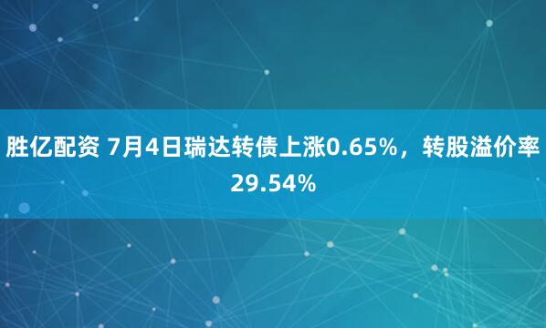 胜亿配资 7月4日瑞达转债上涨0.65%，转股溢价率29.54%