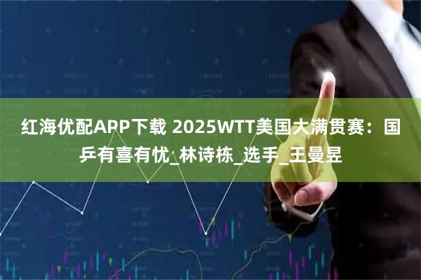 红海优配APP下载 2025WTT美国大满贯赛：国乒有喜有忧_林诗栋_选手_王曼昱