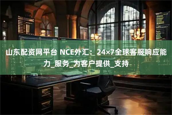山东配资网平台 NCE外汇：24×7全球客服响应能力_服务_为客户提供_支持