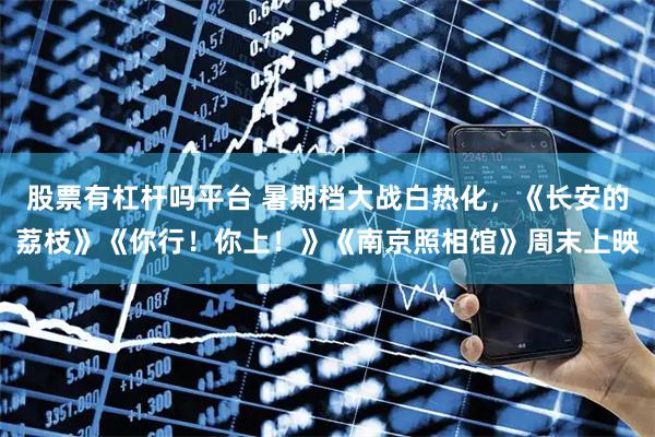 股票有杠杆吗平台 暑期档大战白热化，《长安的荔枝》《你行！你上！》《南京照相馆》周末上映