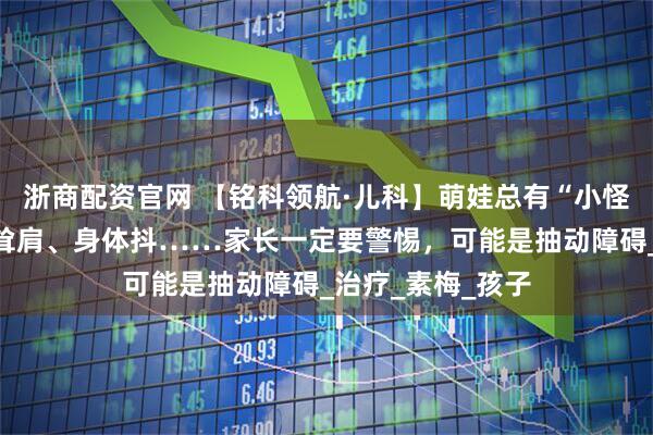 浙商配资官网 【铭科领航·儿科】萌娃总有“小怪动作”？眨眼、耸肩、身体抖……家长一定要警惕，可能是抽动障碍_治疗_素梅_孩子