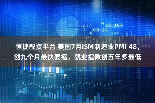 恒捷配资平台 美国7月ISM制造业PMI 48，创九个月最快萎缩，就业指数创五年多最低