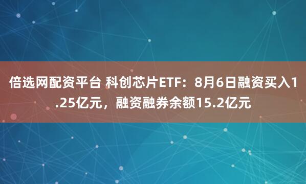 倍选网配资平台 科创芯片ETF：8月6日融资买入1.25亿元，融资融券余额15.2亿元