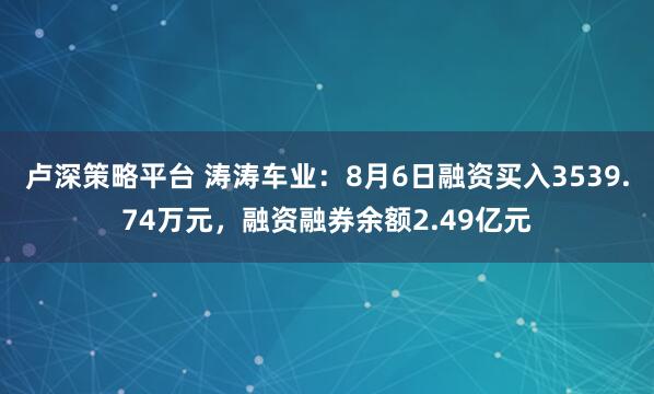 卢深策略平台 涛涛车业：8月6日融资买入3539.74万元，融资融券余额2.49亿元