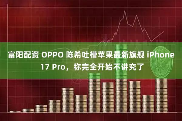 富阳配资 OPPO 陈希吐槽苹果最新旗舰 iPhone 17 Pro，称完全开始不讲究了