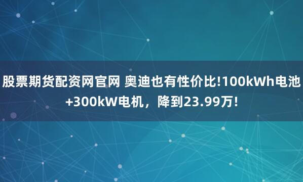 股票期货配资网官网 奥迪也有性价比!100kWh电池+300kW电机，降到23.99万!