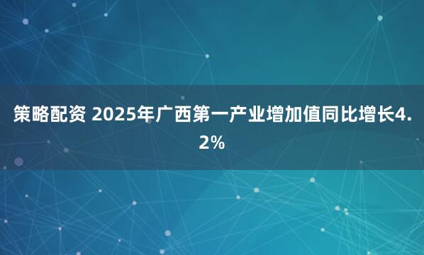 策略配资 2025年广西第一产业增加值同比增长4.2%