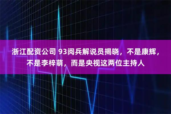 浙江配资公司 93阅兵解说员揭晓，不是康辉，不是李梓萌，而是央视这两位主持人