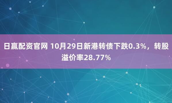 日赢配资官网 10月29日新港转债下跌0.3%，转股溢价率28.77%