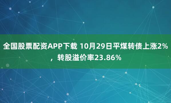 全国股票配资APP下载 10月29日平煤转债上涨2%，转股溢价率23.86%